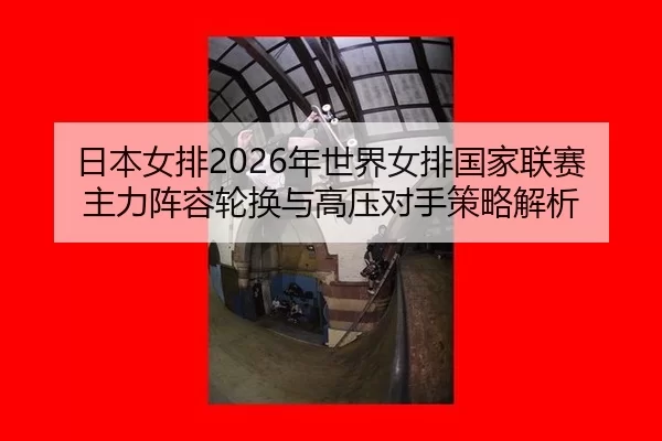 日本女排2026年世界女排国家联赛主力阵容轮换与高压对手策略解析