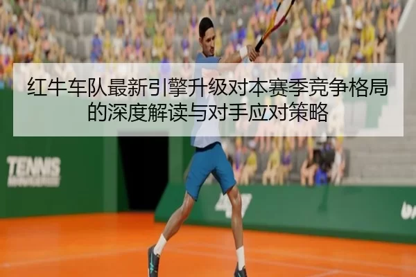 红牛车队最新引擎升级对本赛季竞争格局的深度解读与对手应对策略