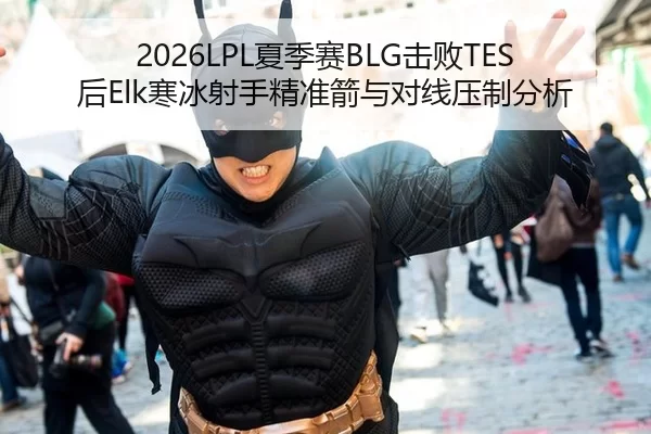 2026LPL夏季赛BLG击败TES后Elk寒冰射手精准箭与对线压制分析